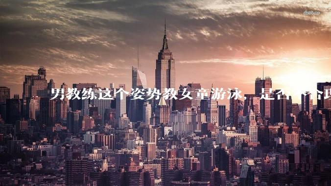 男教练这个姿势教女童游泳，是否不合理？应该如何维权？