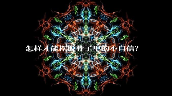 怎样才能摆脱骨子里的不自信？