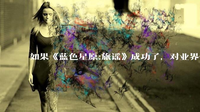 如果《蓝色星原:旅谣》成功了，对业界会有什么影响？