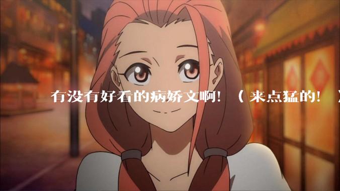 有没有好看的病娇文啊！（来点猛的！）求推荐?