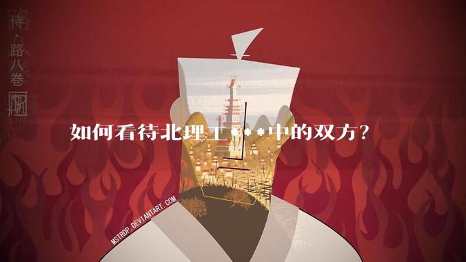如何看待北理工***中的双方？