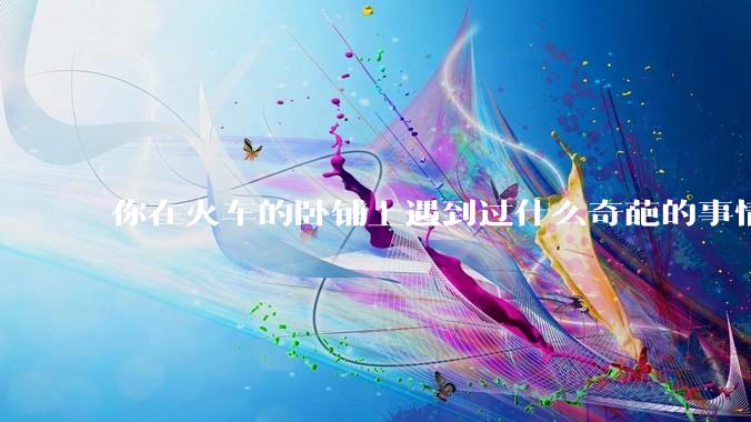 你在火车的卧铺上遇到过什么奇葩的事情？