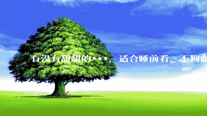 有没有甜甜的***，适合睡前看，不狗血的?