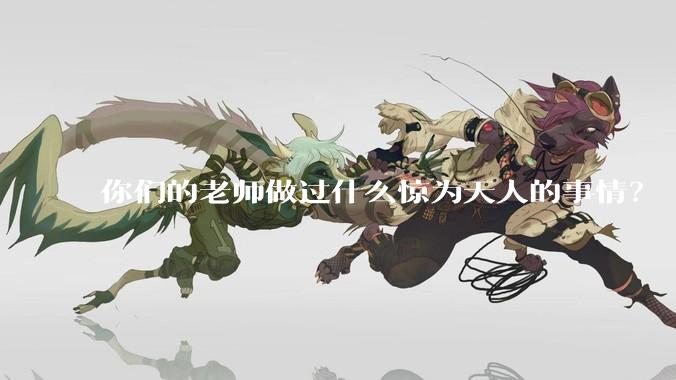 你们的老师做过什么惊为天人的事情？