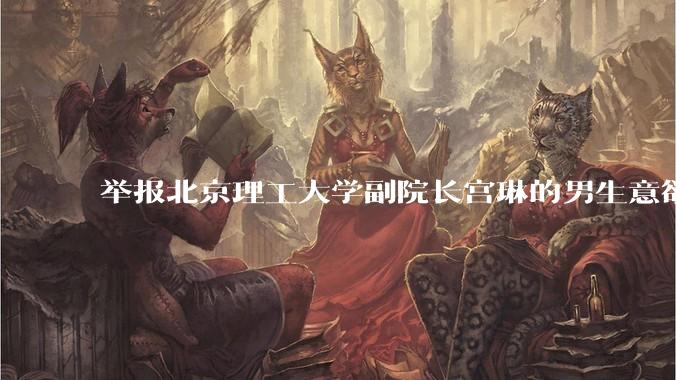 举报北京理工大学副院长宫琳的男生意欲何为？背后有哪些不为人知的真相嘛？