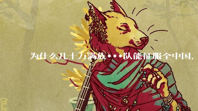 为什么几十万满族***队能征服全中国，而几百万日本兵做不到?