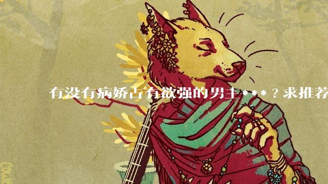 有没有病娇占有欲强的男主***?求推荐?
