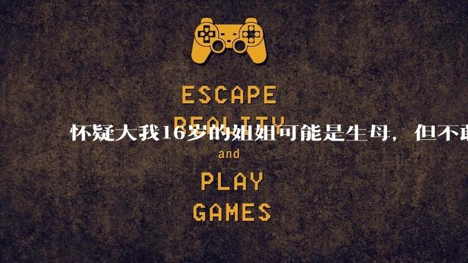 怀疑大我16岁的姐姐可能是生母，但不敢求证，怎么办呢？