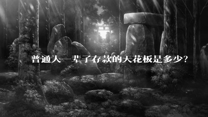 普通人一辈子存款的天花板是多少？
