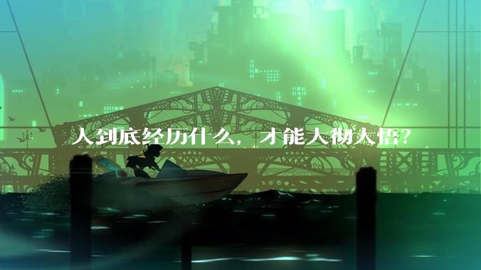 人到底经历什么，才能大彻大悟？