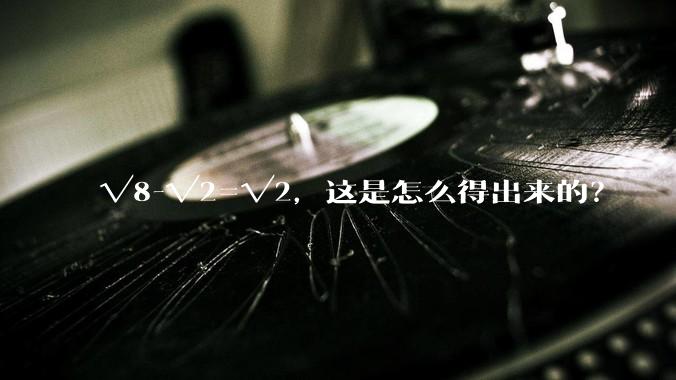 √8-√2=√2，这是怎么得出来的？
