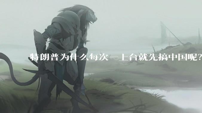 特朗普为什么每次一上台就先搞中国呢？