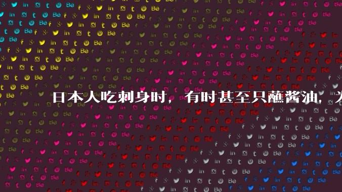 日本人吃刺身时，有时甚至只蘸酱油，为什么日本人吃刺身不会有***？