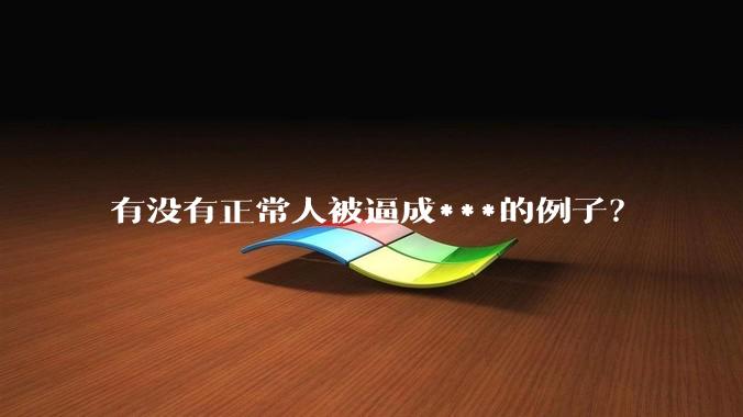 有没有正常人被逼成***的例子？