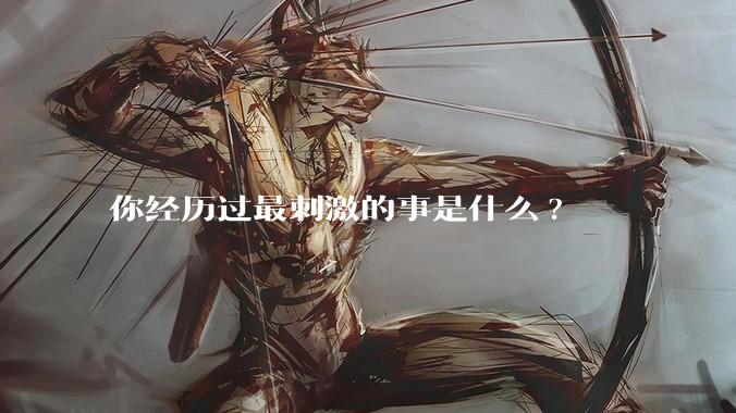 你经历过最刺激的事是什么?