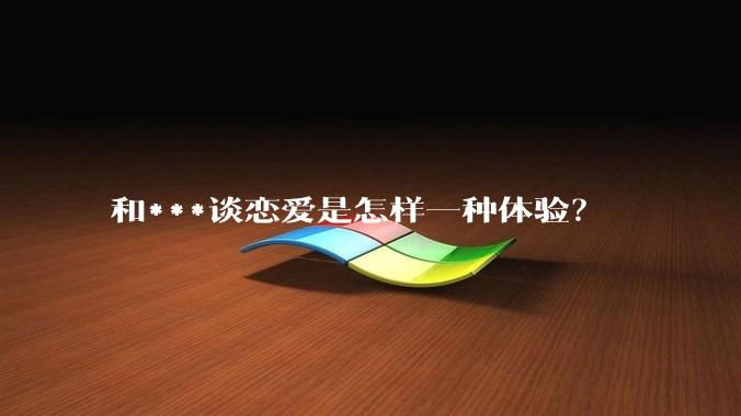 和***谈恋爱是怎样一种体验？