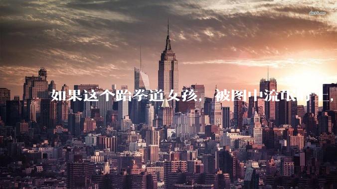 如果这个跆拳道女孩，被图中流氓盯上，会发生什么？