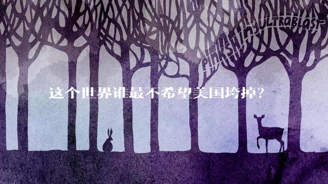 这个世界谁最不希望美国垮掉？