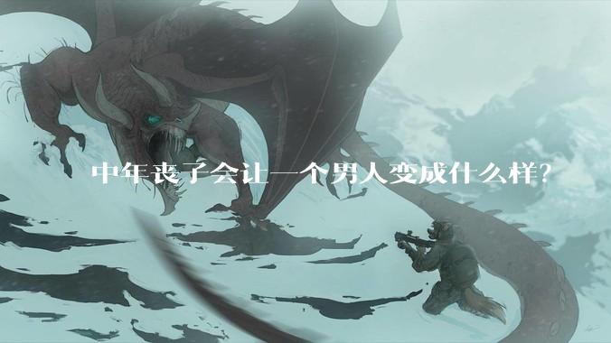 中年丧子会让一个男人变成什么样？