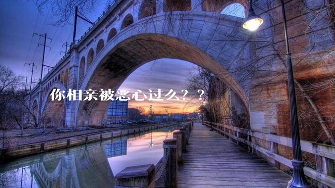 你相亲被恶心过么？？