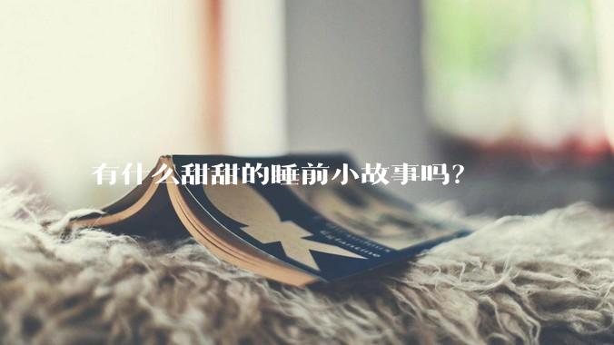 有什么甜甜的睡前小故事吗？