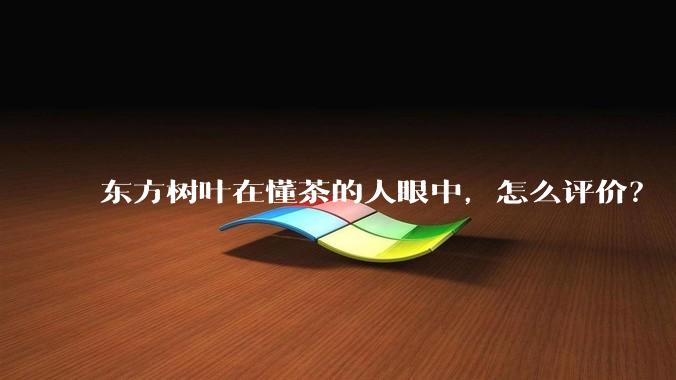东方树叶在懂茶的人眼中，怎么评价？