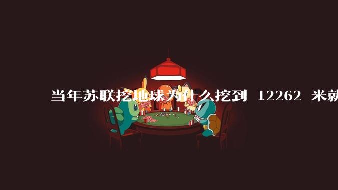 当年苏联挖地球为什么挖到 12262 米就停止了？