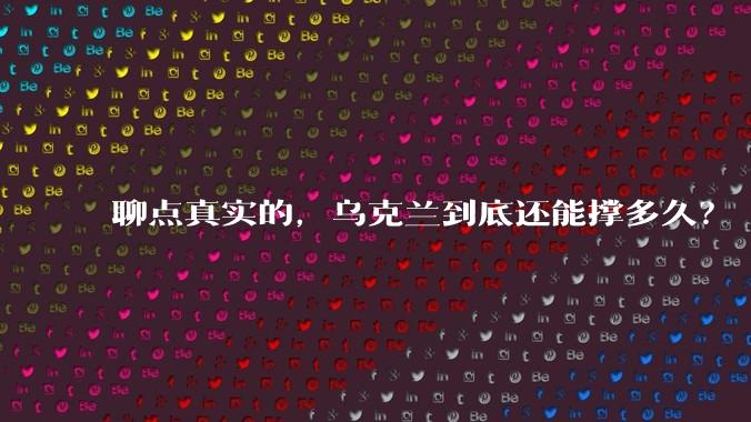 聊点真实的，乌克兰到底还能撑多久？