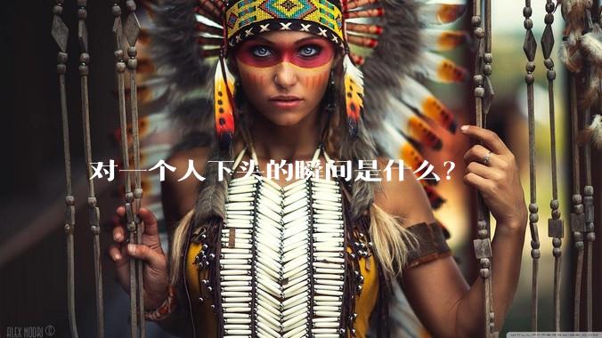 对一个人下头的瞬间是什么？