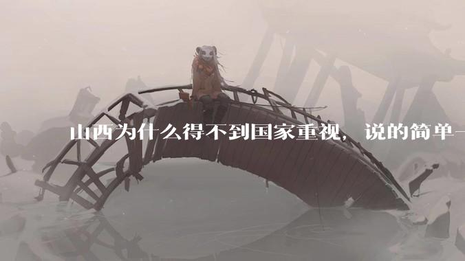 山西为什么得不到国家重视，说的简单一点？