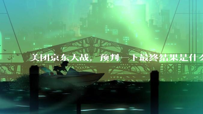 美团京东大战，预判一下最终结果是什么？