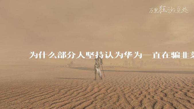为什么部分人坚持认为华为一直在骗韭菜？