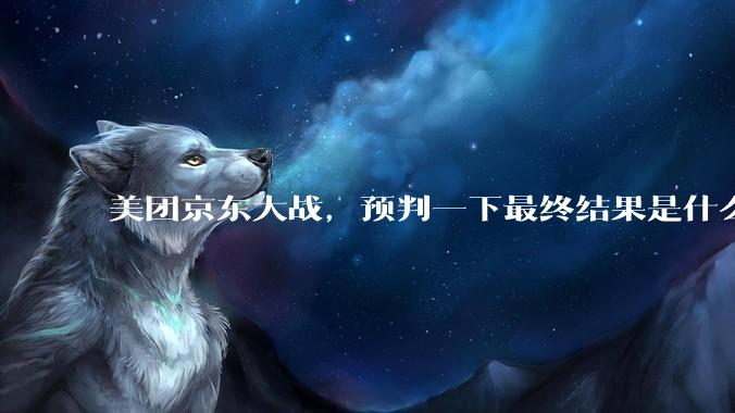 美团京东大战，预判一下最终结果是什么？