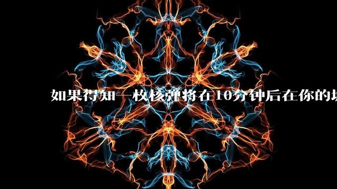 如果得知一枚核弹将在10分钟后在你的城市爆炸，除了等死还能干嘛？
