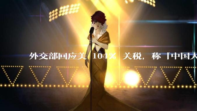 外交部回应美 104% 关税，称「中国人民正当发展权利不容剥夺，继续***取坚决有力措施」，释放什么信号？