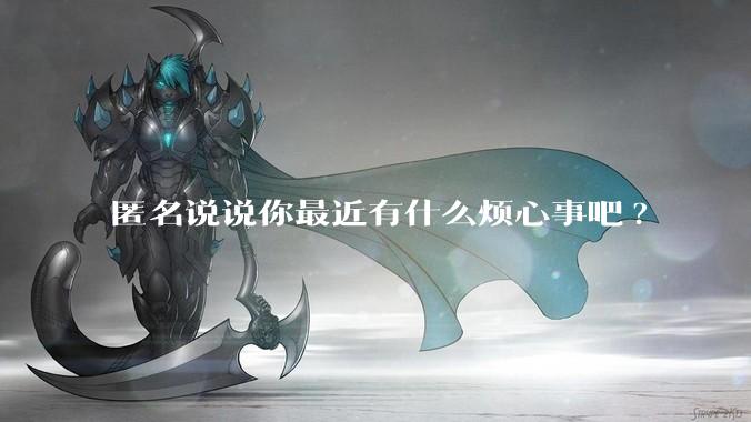 匿名说说你最近有什么烦心事吧?