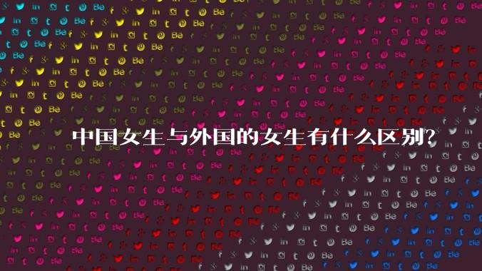 中国女生与外国的女生有什么区别？