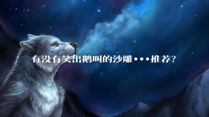 有没有笑出鹅叫的沙雕***推荐？