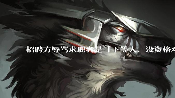 招聘方辱骂求职者是「下等人、没资格双休」，求职者可以怎样维权？