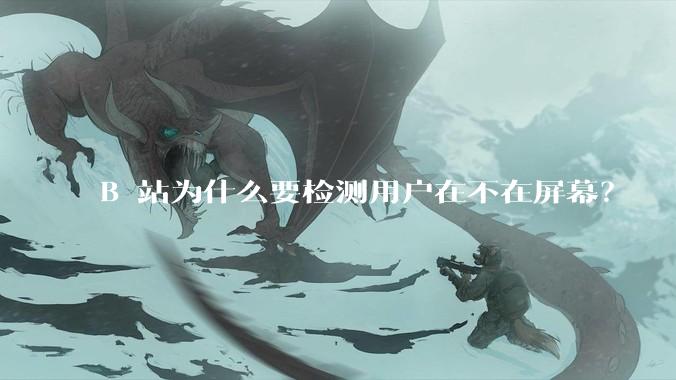 B 站为什么要检测用户在不在屏幕？