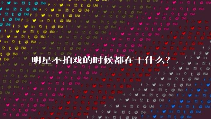 明星不拍戏的时候都在干什么？