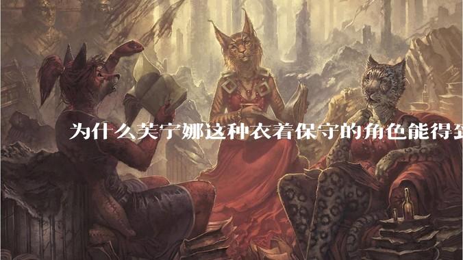 为什么芙宁娜这种衣着保守的角色能得到玩家的喜欢？