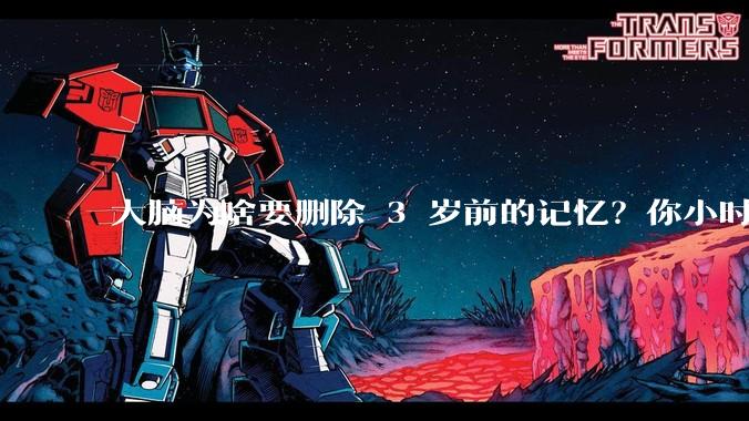 大脑为啥要删除 3 岁前的记忆？你小时候到底看见了啥？