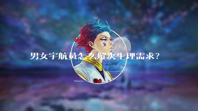 男女宇航员怎么解决生理需求？
