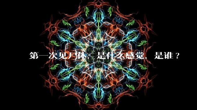 第一次见尸体，是什么感觉，是谁?