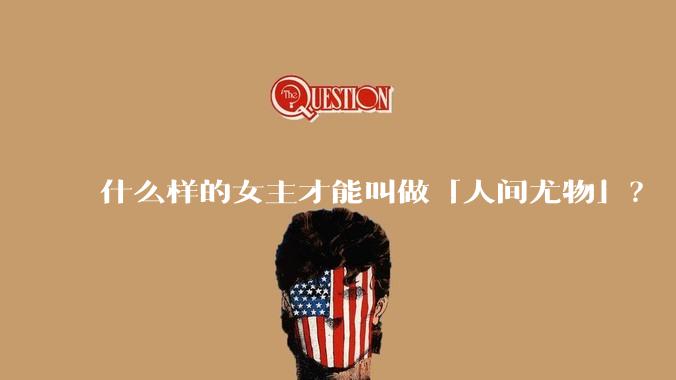 什么样的女主才能叫做「人间尤物」？