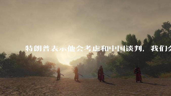 特朗普表示他会考虑和中国谈判，我们会谈吗，怎么谈？