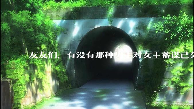 友友们，有没有那种男主对女主蓄谋已久的甜文啊？