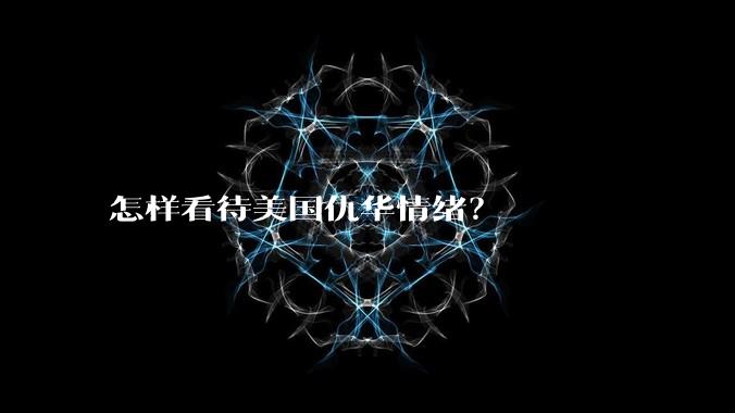 怎样看待美国仇华情绪？