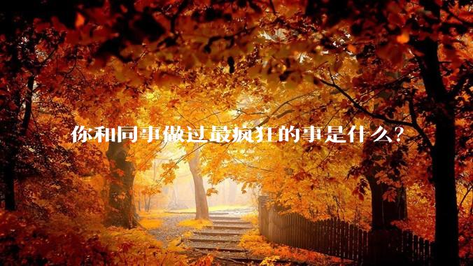 你和同事做过最疯狂的事是什么？